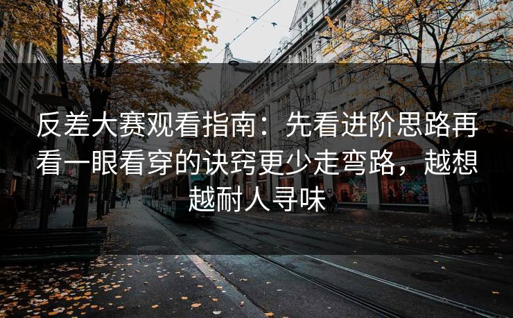 反差大赛观看指南：先看进阶思路再看一眼看穿的诀窍更少走弯路，越想越耐人寻味