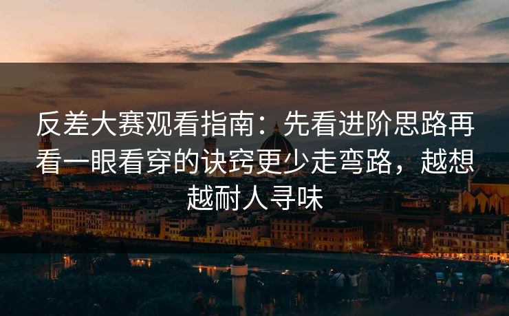 反差大赛观看指南：先看进阶思路再看一眼看穿的诀窍更少走弯路，越想越耐人寻味