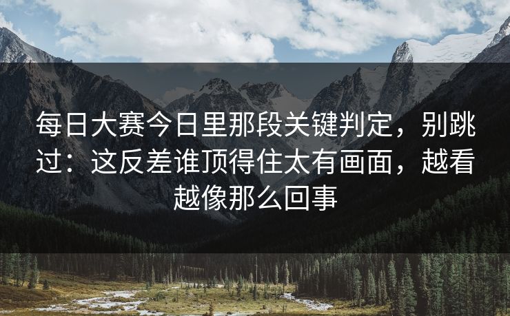 <strong>每日大赛</strong>今日里那段关键判定，别跳过：这反差谁顶得住太有画面，越看越像那么回事