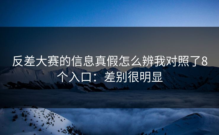 反差大赛的信息真假怎么辨我对照了8个入口：差别很明显