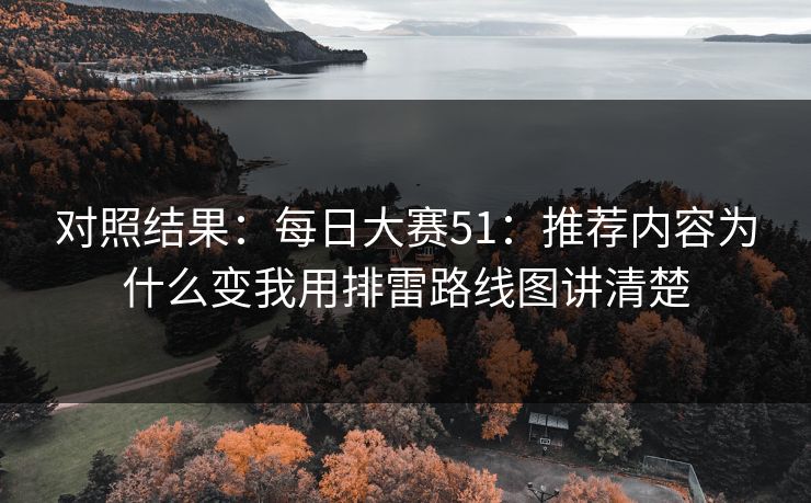 对照结果：每日大赛51：推荐内容为什么变我用排雷路线图讲清楚