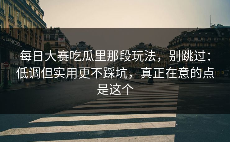 <strong>每日大赛</strong>吃瓜里那段玩法，别跳过：低调但实用更不踩坑，真正在意的点是这个
