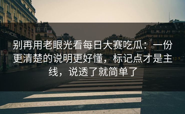 别再用老眼光看<strong>每日大赛</strong>吃瓜：一份更清楚的说明更好懂，标记点才是主线，说透了就简单了