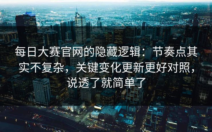<strong>每日大赛</strong>官网的隐藏逻辑：节奏点其实不复杂，关键变化更新更好对照，说透了就简单了