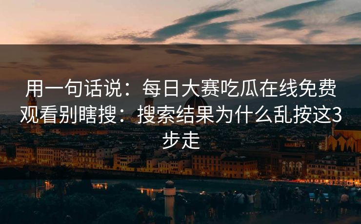 用一句话说：每日大赛吃瓜在线免费观看别瞎搜：搜索结果为什么乱按这3步走