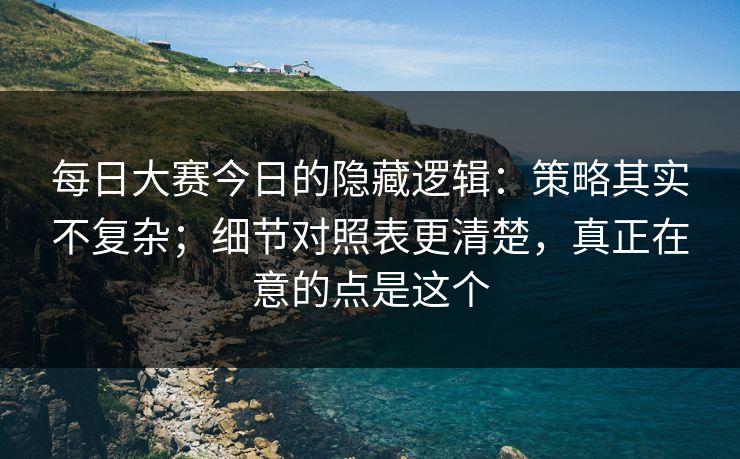 <strong>每日大赛</strong>今日的隐藏逻辑：策略其实不复杂；细节对照表更清楚，真正在意的点是这个