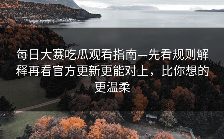 每日大赛吃瓜观看指南—先看规则解释再看官方更新更能对上，比你想的更温柔