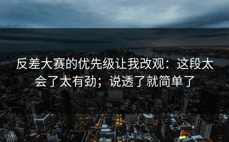 反差大赛的优先级让我改观：这段太会了太有劲；说透了就简单了