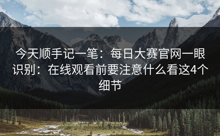 今天顺手记一笔：每日大赛官网一眼识别：在线观看前要注意什么看这4个细节