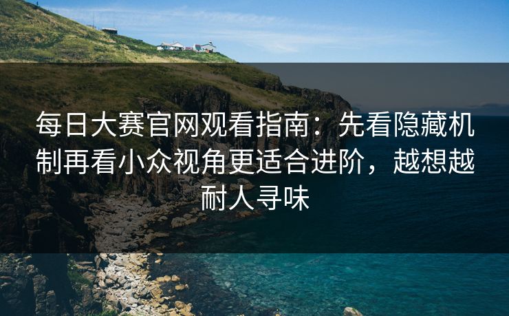 <strong>每日大赛</strong>官网观看指南：先看隐藏机制再看小众视角更适合进阶，越想越耐人寻味