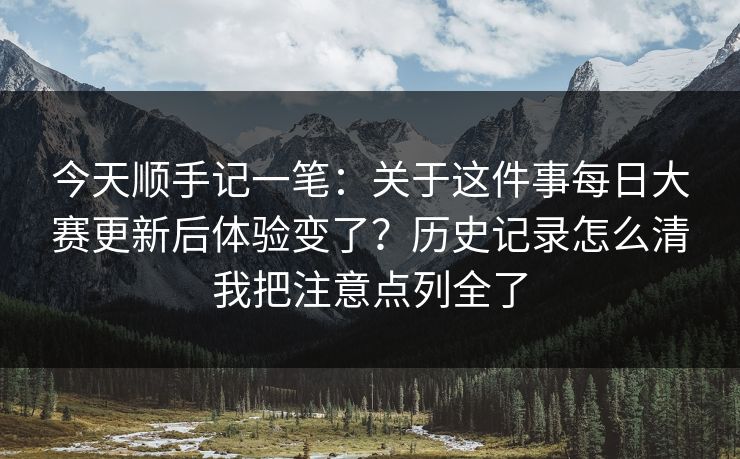 今天顺手记一笔：关于这件事每日大赛更新后体验变了？历史记录怎么清我把注意点列全了