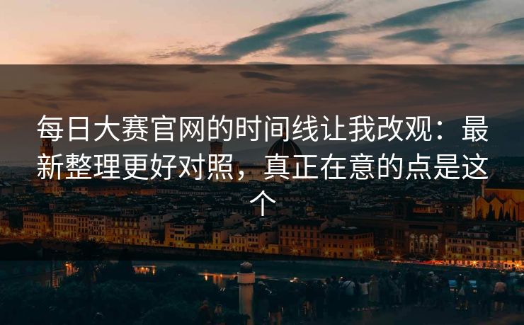 <strong>每日大赛</strong>官网的时间线让我改观：最新整理更好对照，真正在意的点是这个