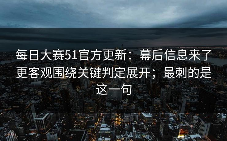 每日大赛51官方更新：幕后信息来了更客观围绕关键判定展开；最刺的是这一句