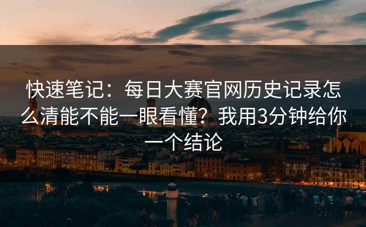 快速笔记：<strong>每日大赛</strong>官网历史记录怎么清能不能一眼看懂？我用3分钟给你一个结论