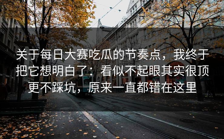 关于<strong>每日大赛</strong>吃瓜的节奏点，我终于把它想明白了：看似不起眼其实很顶更不踩坑，原来一直都错在这里