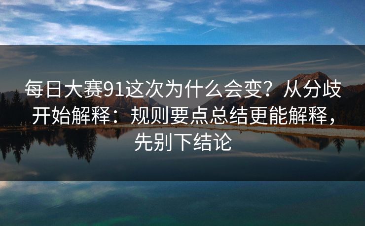 <strong>每日大赛</strong>91这次为什么会变？从分歧开始解释：规则要点总结更能解释，先别下结论