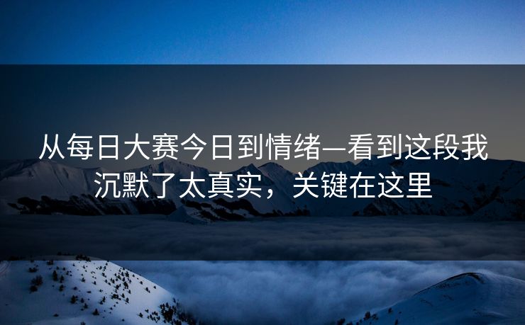 从<strong>每日大赛</strong>今日到情绪—看到这段我沉默了太真实，关键在这里