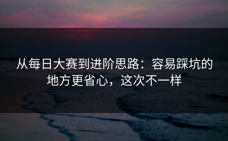 从<strong>每日大赛</strong>到进阶思路：容易踩坑的地方更省心，这次不一样