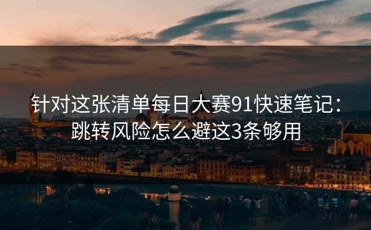 针对这张清单<strong>每日大赛</strong>91快速笔记：跳转风险怎么避这3条够用