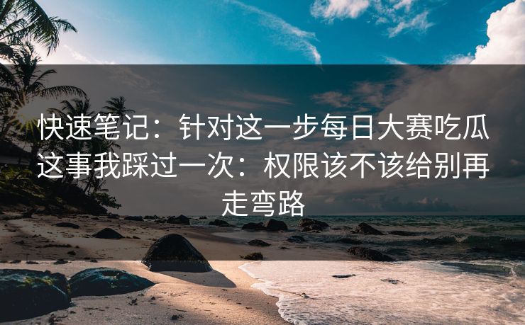 快速笔记：针对这一步每日大赛吃瓜这事我踩过一次：权限该不该给别再走弯路