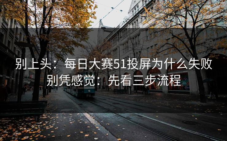 别上头：<strong>每日大赛</strong>51投屏为什么失败别凭感觉：先看三步流程