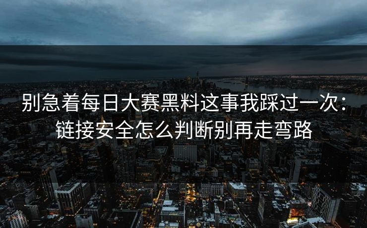 别急着<strong>每日大赛</strong>黑料这事我踩过一次：链接安全怎么判断别再走弯路