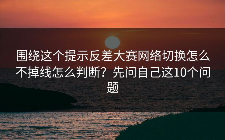围绕这个提示反差大赛网络切换怎么不掉线怎么判断？先问自己这10个问题