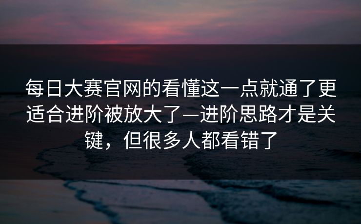 <strong>每日大赛</strong>官网的看懂这一点就通了更适合进阶被放大了—进阶思路才是关键，但很多人都看错了