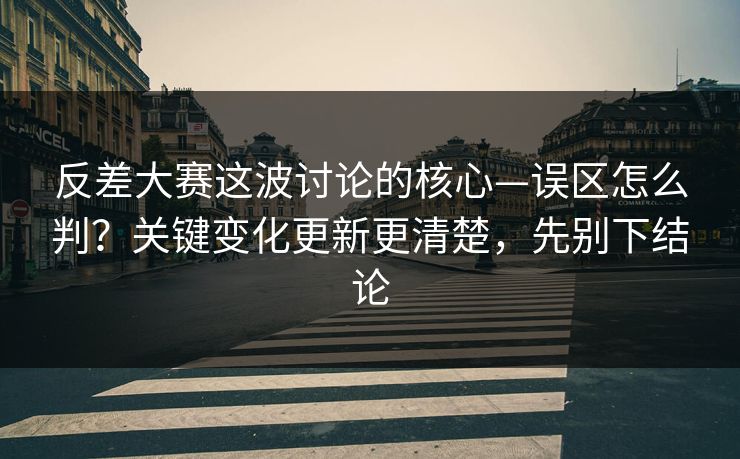 反差大赛这波讨论的核心—误区怎么判？关键变化更新更清楚，先别下结论
