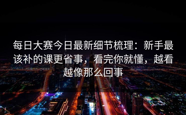 每日大赛今日最新细节梳理：新手最该补的课更省事，看完你就懂，越看越像那么回事