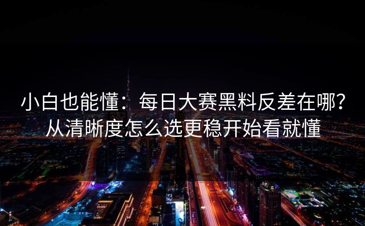 小白也能懂：每日大赛黑料反差在哪？从清晰度怎么选更稳开始看就懂