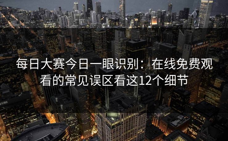每日大赛今日一眼识别：在线免费观看的常见误区看这12个细节