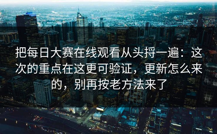 把每日大赛在线观看从头捋一遍：这次的重点在这更可验证，更新怎么来的，别再按老方法来了