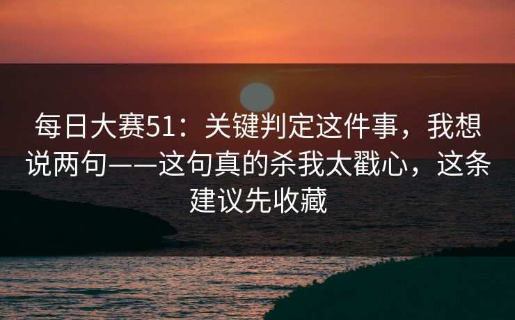 <strong>每日大赛</strong>51：关键判定这件事，我想说两句——这句真的杀我太戳心，这条建议先收藏