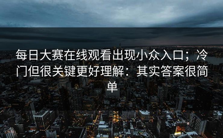 <strong>每日大赛</strong>在线观看出现小众入口；冷门但很关键更好理解：其实答案很简单