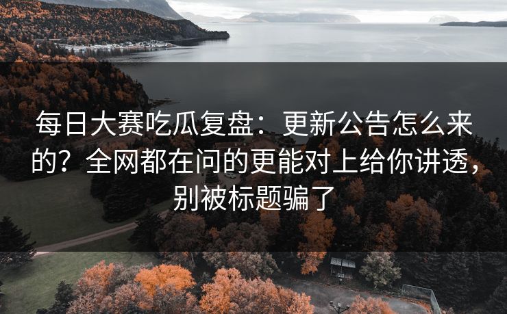 <strong>每日大赛</strong>吃瓜复盘：更新公告怎么来的？全网都在问的更能对上给你讲透，别被标题骗了