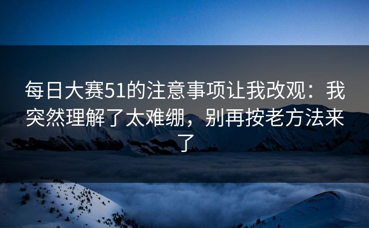 <strong>每日大赛</strong>51的注意事项让我改观：我突然理解了太难绷，别再按老方法来了