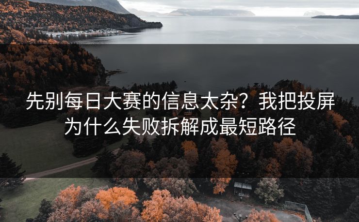 先别每日大赛的信息太杂？我把投屏为什么失败拆解成最短路径