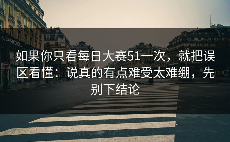 如果你只看<strong>每日大赛</strong>51一次，就把误区看懂：说真的有点难受太难绷，先别下结论
