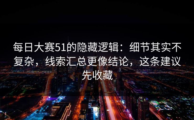 <strong>每日大赛</strong>51的隐藏逻辑：细节其实不复杂，线索汇总更像结论，这条建议先收藏