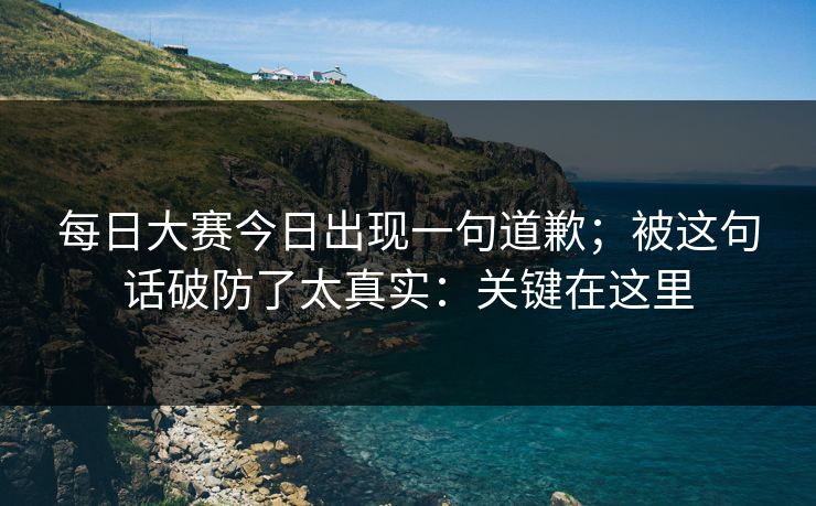 <strong>每日大赛</strong>今日出现一句道歉；被这句话破防了太真实：关键在这里