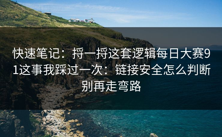 快速笔记：捋一捋这套逻辑每日大赛91这事我踩过一次：链接安全怎么判断别再走弯路