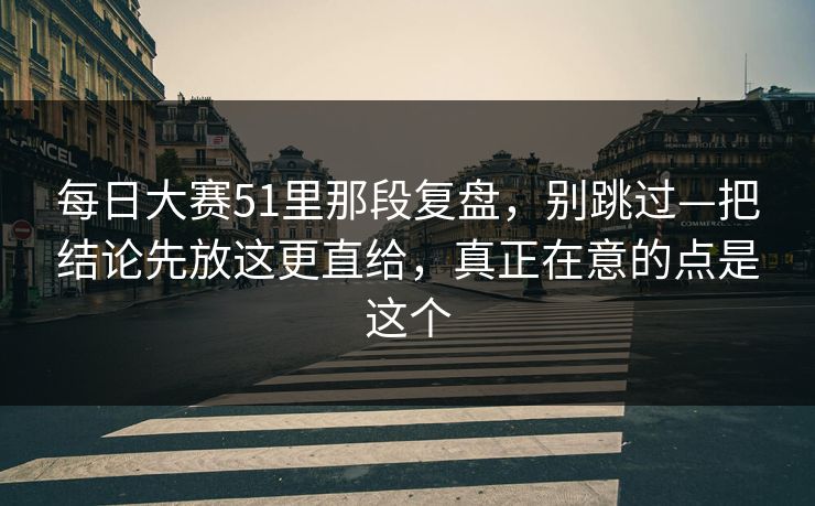 <strong>每日大赛</strong>51里那段复盘，别跳过—把结论先放这更直给，真正在意的点是这个