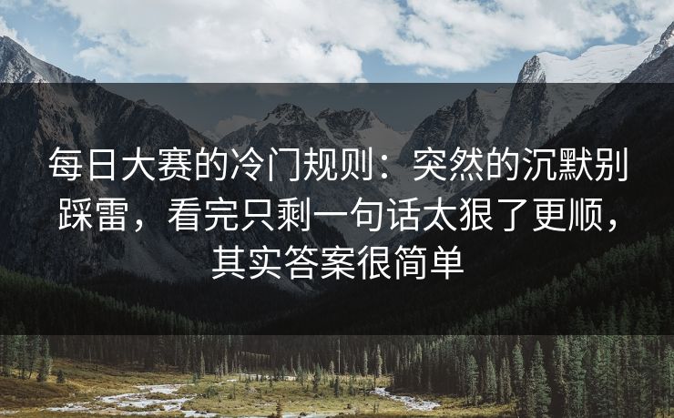 <strong>每日大赛</strong>的冷门规则：突然的沉默别踩雷，看完只剩一句话太狠了更顺，其实答案很简单