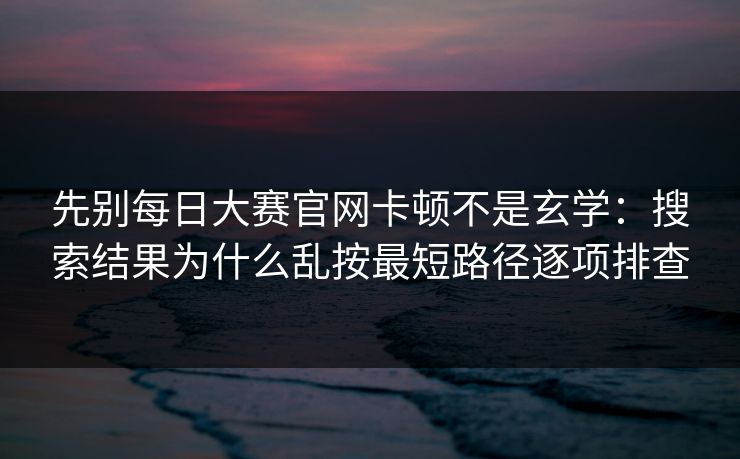 先别<strong>每日大赛</strong>官网卡顿不是玄学：搜索结果为什么乱按最短路径逐项排查