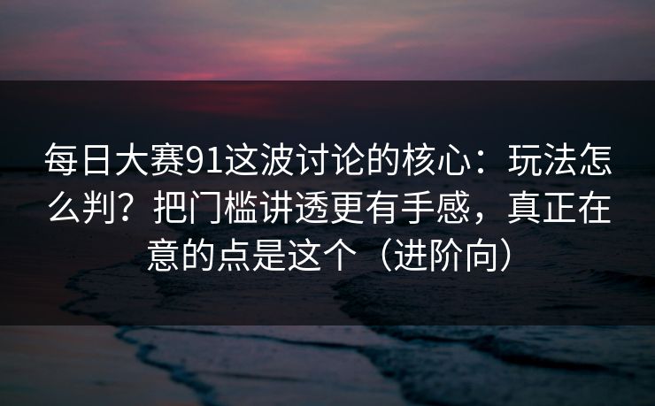 <strong>每日大赛</strong>91这波讨论的核心：玩法怎么判？把门槛讲透更有手感，真正在意的点是这个（进阶向）