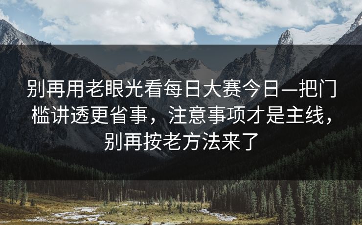 别再用老眼光看每日大赛今日—把门槛讲透更省事，注意事项才是主线，别再按老方法来了