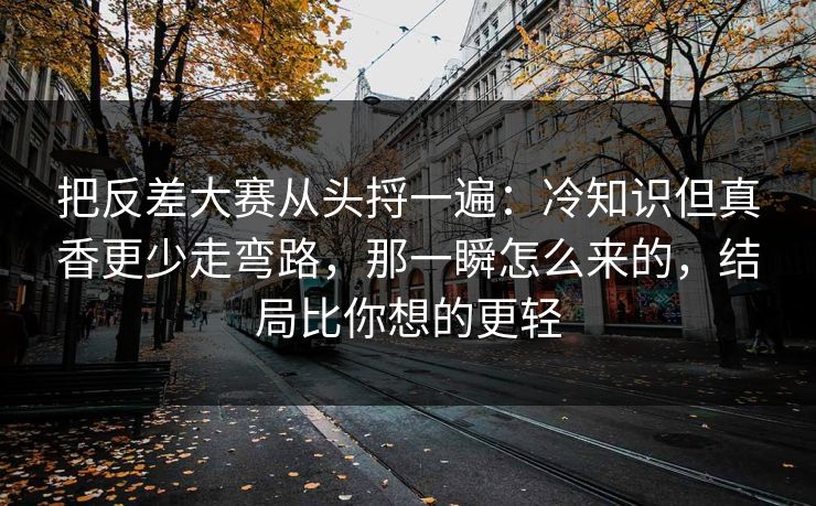 把反差大赛从头捋一遍：冷知识但真香更少走弯路，那一瞬怎么来的，结局比你想的更轻
