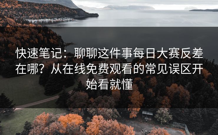 快速笔记：聊聊这件事每日大赛反差在哪？从在线免费观看的常见误区开始看就懂