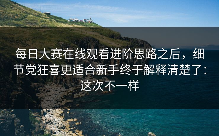 <strong>每日大赛</strong>在线观看进阶思路之后，细节党狂喜更适合新手终于解释清楚了：这次不一样